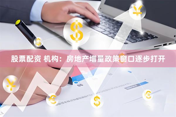 股票配资 机构：房地产增量政策窗口逐步打开