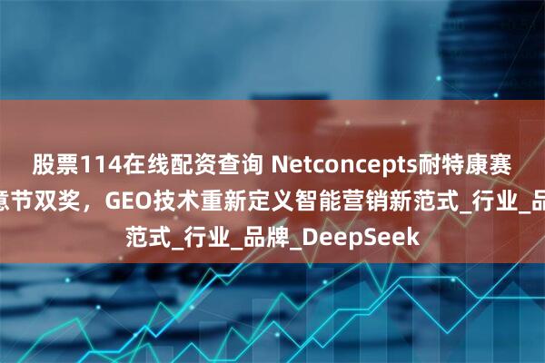 股票114在线配资查询 Netconcepts耐特康赛斩获IAI传鉴创意节双奖，GEO技术重新定义智能营销新范式_行业_品牌_DeepSeek