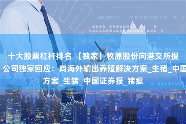 十大股票杠杆排名 【独家】牧原股份向港交所提交上市申请，公司独家回应：向海外输出养殖解决方案_生猪_中国证券报_猪瘟