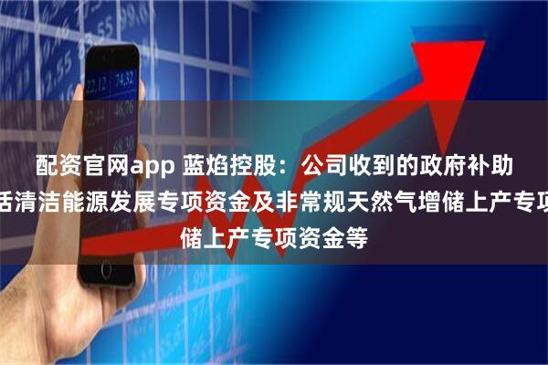 配资官网app 蓝焰控股：公司收到的政府补助主要包括清洁能源发展专项资金及非常规天然气增储上产专项资金等