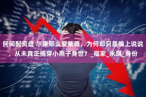 民间配资盘 尔康那么爱紫薇，为何却只是嘴上说说，从未真正揭穿小燕子身世？_福家_永琪_身份