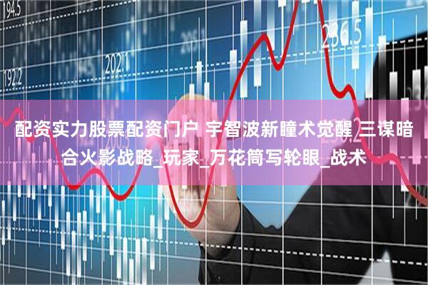 配资实力股票配资门户 宇智波新瞳术觉醒 三谋暗合火影战略_玩家_万花筒写轮眼_战术
