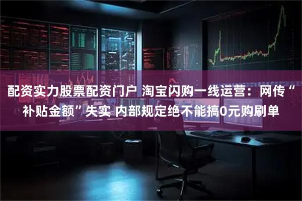 配资实力股票配资门户 淘宝闪购一线运营：网传“补贴金额”失实 内部规定绝不能搞0元购刷单