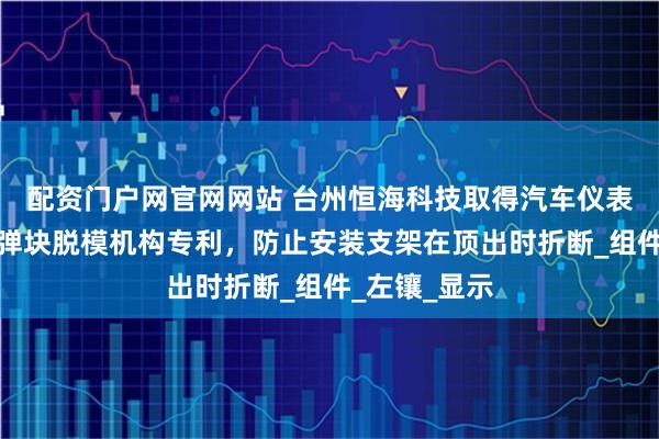 配资门户网官网网站 台州恒海科技取得汽车仪表骨架模具大弹块脱模机构专利，防止安装支架在顶出时折断_组件_左镶_显示