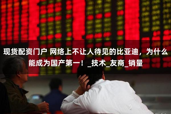 现货配资门户 网络上不让人待见的比亚迪，为什么能成为国产第一！_技术_友商_销量