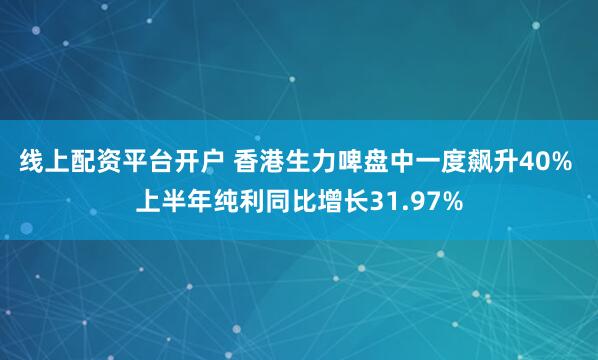 线上配资平台开户 香港生力啤盘中一度飙升40% 上半年纯利同比增长31.97%