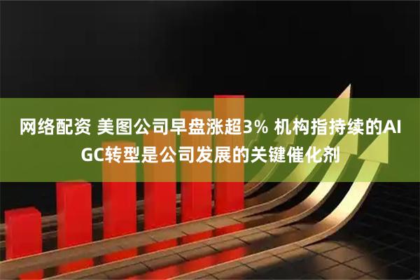 网络配资 美图公司早盘涨超3% 机构指持续的AIGC转型是公司发展的关键催化剂
