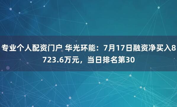 专业个人配资门户 华光环能：7月17日融资净买入8723.6万元，当日排名第30