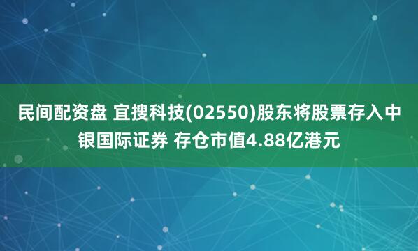 民间配资盘 宜搜科技(02550)股东将股票存入中银国际证券 存仓市值4.88亿港元