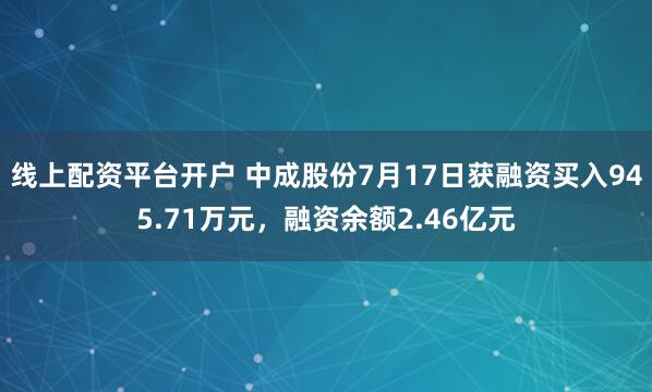 线上配资平台开户 中成股份7月17日获融资买入945.71万元，融资余额2.46亿元