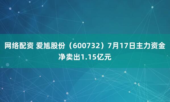 网络配资 爱旭股份（600732）7月17日主力资金净卖出1.15亿元