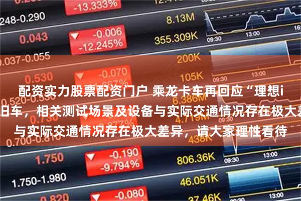配资实力股票配资门户 乘龙卡车再回应“理想i8撞重卡”：用的乘龙旧车，相关测试场景及设备与实际交通情况存在极大差异，请大家理性看待
