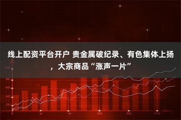 线上配资平台开户 贵金属破纪录、有色集体上扬，大宗商品“涨声一片”