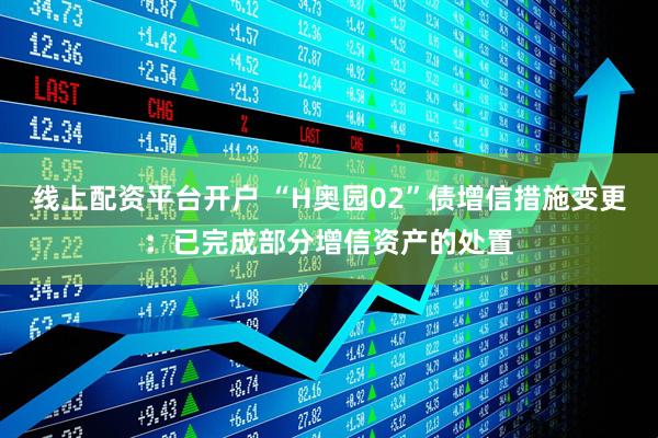 线上配资平台开户 “H奥园02”债增信措施变更：已完成部分增信资产的处置