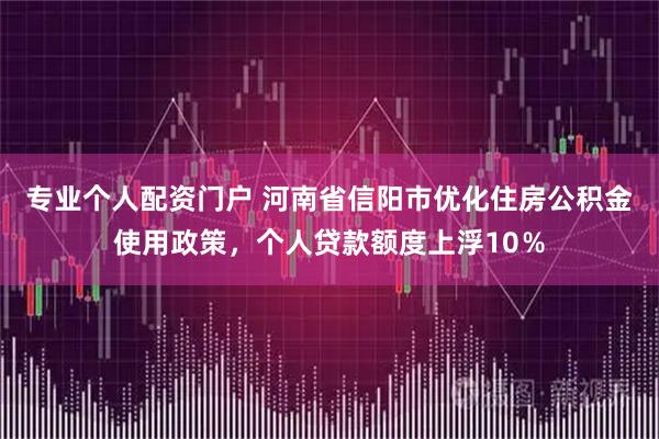专业个人配资门户 河南省信阳市优化住房公积金使用政策，个人贷款额度上浮10％