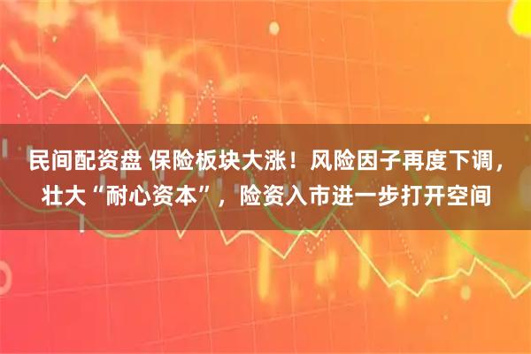 民间配资盘 保险板块大涨！风险因子再度下调，壮大“耐心资本”，险资入市进一步打开空间